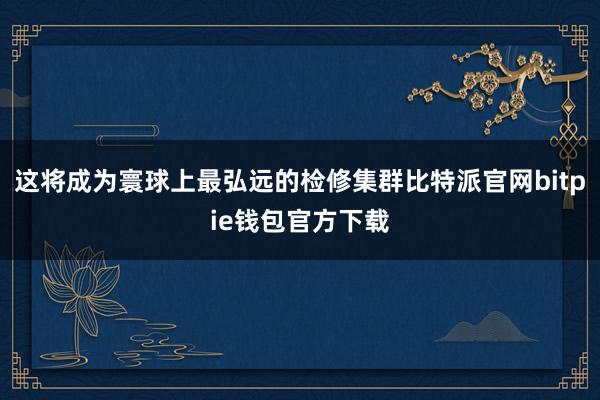 这将成为寰球上最弘远的检修集群比特派官网bitpie钱包官方下载