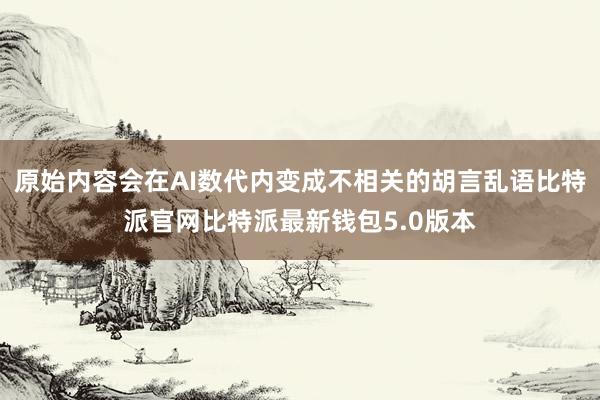 原始内容会在AI数代内变成不相关的胡言乱语比特派官网比特派最新钱包5.0版本