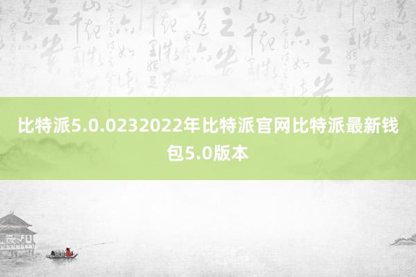 比特派5.0.023　　2022年比特派官网比特派最新钱包5.0版本