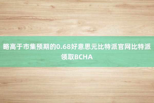 略高于市集预期的0.68好意思元比特派官网比特派领取BCHA