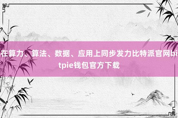 在算力、算法、数据、应用上同步发力比特派官网bitpie钱包官方下载