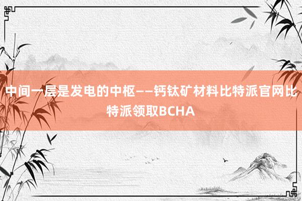 中间一层是发电的中枢——钙钛矿材料比特派官网比特派领取BCHA