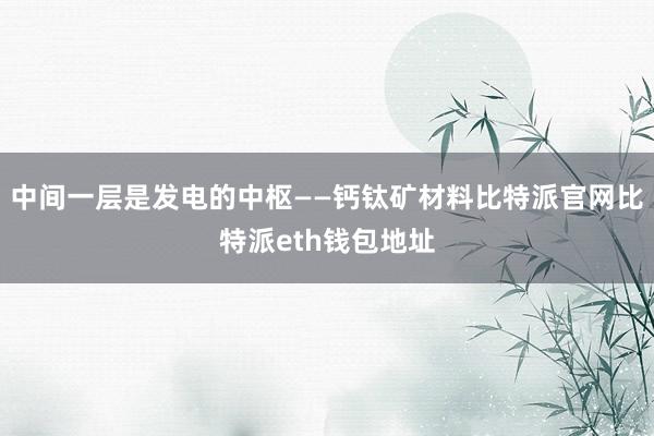 中间一层是发电的中枢——钙钛矿材料比特派官网比特派eth钱包地址