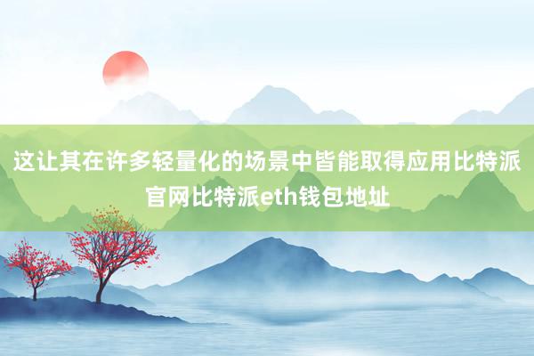 这让其在许多轻量化的场景中皆能取得应用比特派官网比特派eth钱包地址