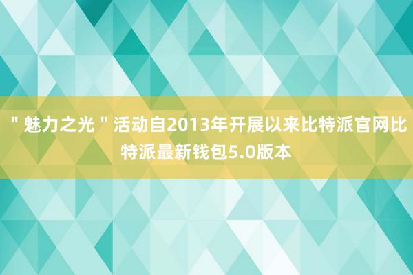 ＂魅力之光＂活动自2013年开展以来比特派官网比特派最新钱包5.0版本