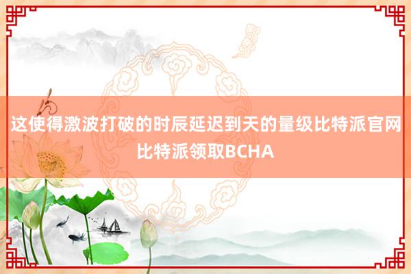 这使得激波打破的时辰延迟到天的量级比特派官网比特派领取BCHA