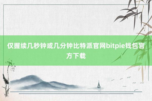 仅握续几秒钟或几分钟比特派官网bitpie钱包官方下载