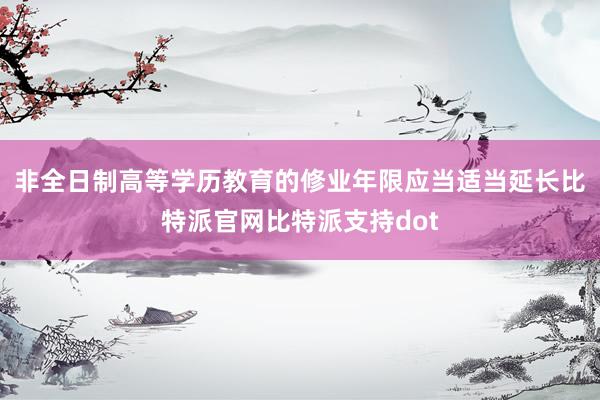 非全日制高等学历教育的修业年限应当适当延长比特派官网比特派支持dot