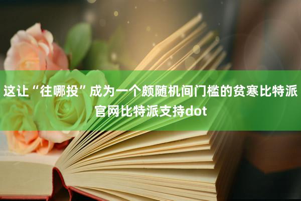 这让“往哪投”成为一个颇随机间门槛的贫寒比特派官网比特派支持dot