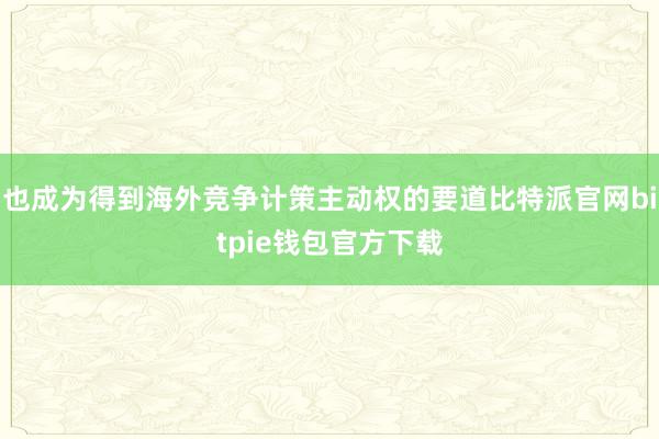 也成为得到海外竞争计策主动权的要道比特派官网bitpie钱包官方下载