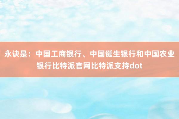 永诀是：中国工商银行、中国诞生银行和中国农业银行比特派官网比特派支持dot