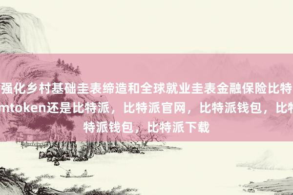 强化乡村基础圭表缔造和全球就业圭表金融保险比特派官网imtoken还是比特派，比特派官网，比特派钱包，比特派下载