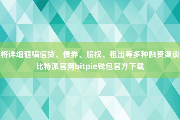 将详细诓骗信贷、债券、股权、租出等多种融资渠谈比特派官网bitpie钱包官方下载