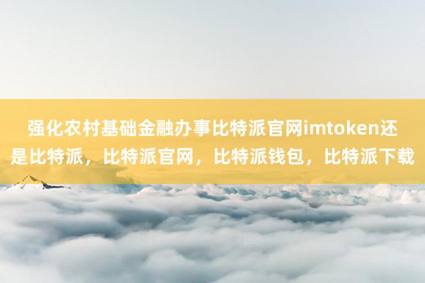 强化农村基础金融办事比特派官网imtoken还是比特派，比特派官网，比特派钱包，比特派下载