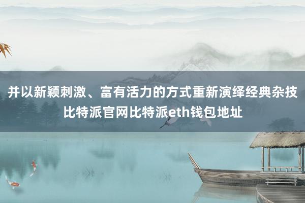 并以新颖刺激、富有活力的方式重新演绎经典杂技比特派官网比特派eth钱包地址