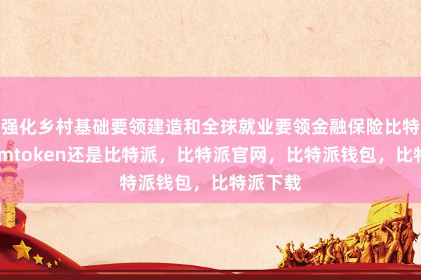 强化乡村基础要领建造和全球就业要领金融保险比特派官网imtoken还是比特派，比特派官网，比特派钱包，比特派下载