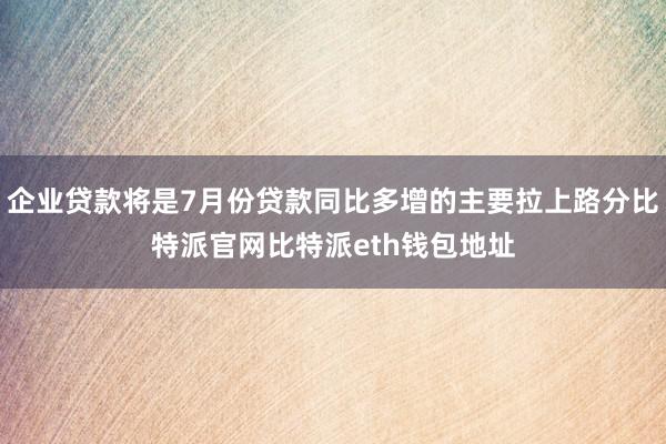 企业贷款将是7月份贷款同比多增的主要拉上路分比特派官网比特派eth钱包地址