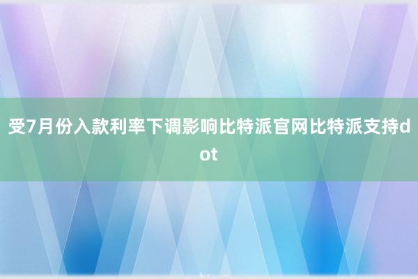 受7月份入款利率下调影响比特派官网比特派支持dot