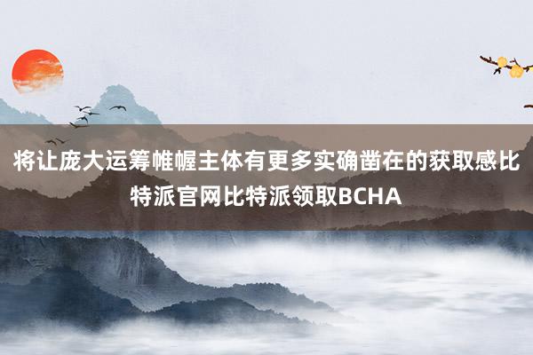 将让庞大运筹帷幄主体有更多实确凿在的获取感比特派官网比特派领取BCHA