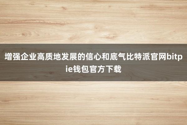 增强企业高质地发展的信心和底气比特派官网bitpie钱包官方下载