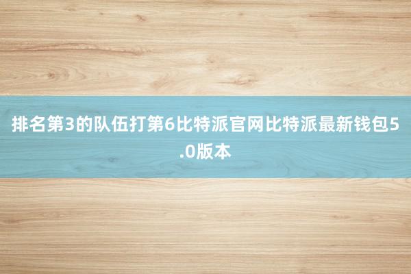 排名第3的队伍打第6比特派官网比特派最新钱包5.0版本