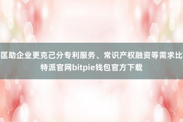 匡助企业更克己分专利服务、常识产权融资等需求比特派官网bitpie钱包官方下载