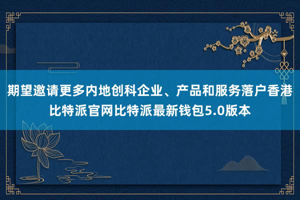 期望邀请更多内地创科企业、产品和服务落户香港比特派官网比特派最新钱包5.0版本