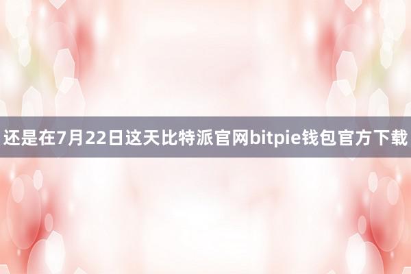 还是在7月22日这天比特派官网bitpie钱包官方下载