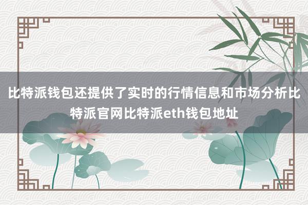 比特派钱包还提供了实时的行情信息和市场分析比特派官网比特派eth钱包地址