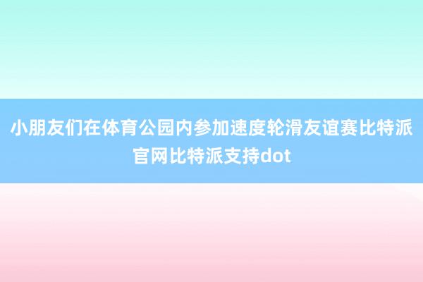 小朋友们在体育公园内参加速度轮滑友谊赛比特派官网比特派支持dot