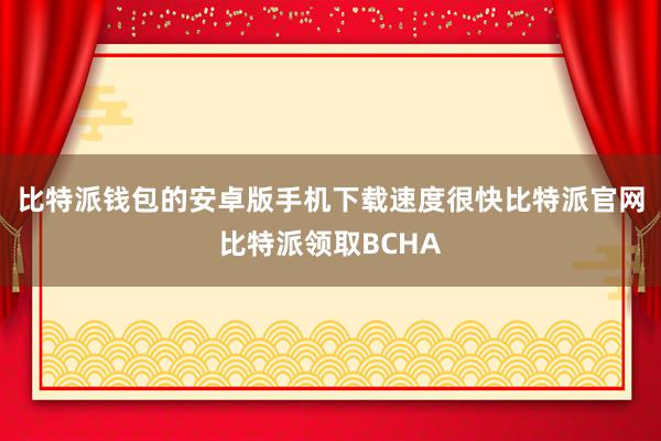 比特派钱包的安卓版手机下载速度很快比特派官网比特派领取BCHA