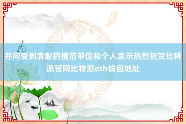 并向受到表彰的模范单位和个人表示热烈祝贺比特派官网比特派eth钱包地址