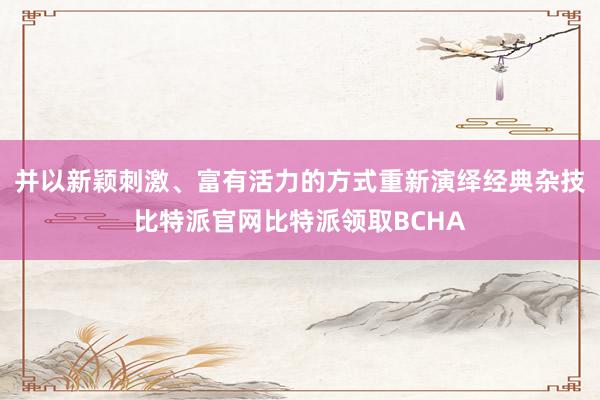 并以新颖刺激、富有活力的方式重新演绎经典杂技比特派官网比特派领取BCHA