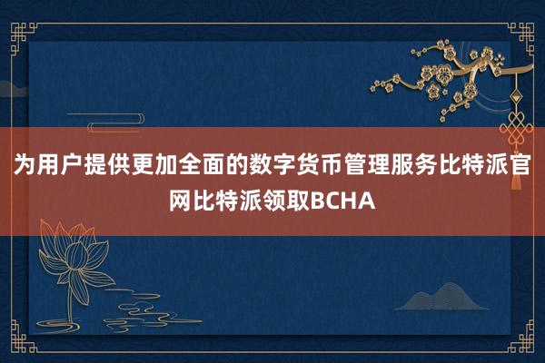 为用户提供更加全面的数字货币管理服务比特派官网比特派领取BCHA