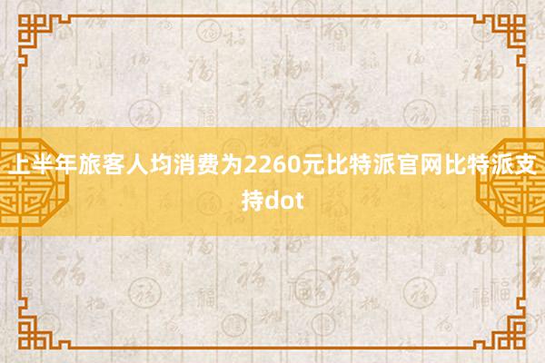 上半年旅客人均消费为2260元比特派官网比特派支持dot