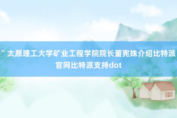 ”太原理工大学矿业工程学院院长董宪姝介绍比特派官网比特派支持dot