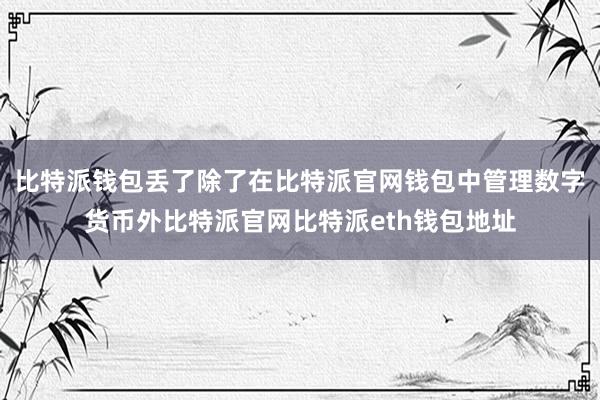 比特派钱包丢了除了在比特派官网钱包中管理数字货币外比特派官网比特派eth钱包地址