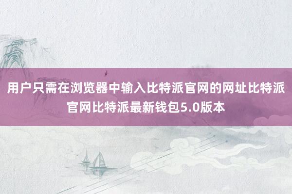 用户只需在浏览器中输入比特派官网的网址比特派官网比特派最新钱包5.0版本