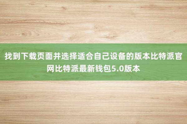 找到下载页面并选择适合自己设备的版本比特派官网比特派最新钱包5.0版本