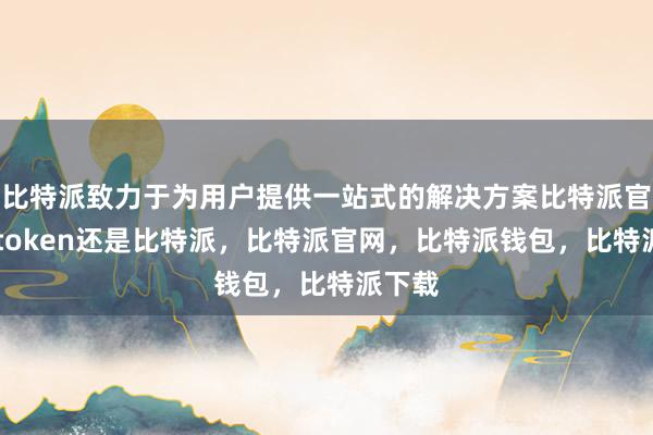 比特派致力于为用户提供一站式的解决方案比特派官网imtoken还是比特派，比特派官网，比特派钱包，比特派下载