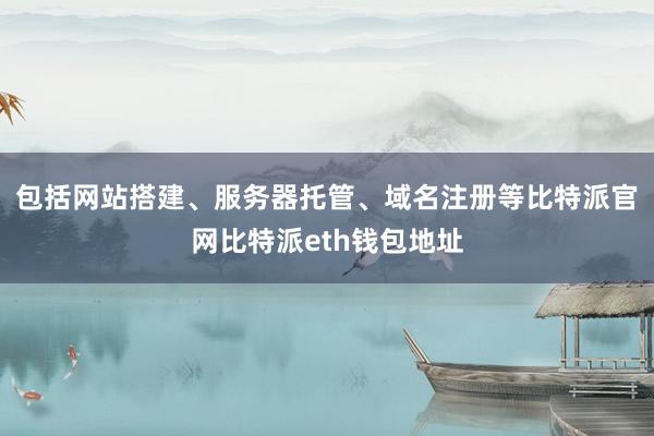 包括网站搭建、服务器托管、域名注册等比特派官网比特派eth钱包地址