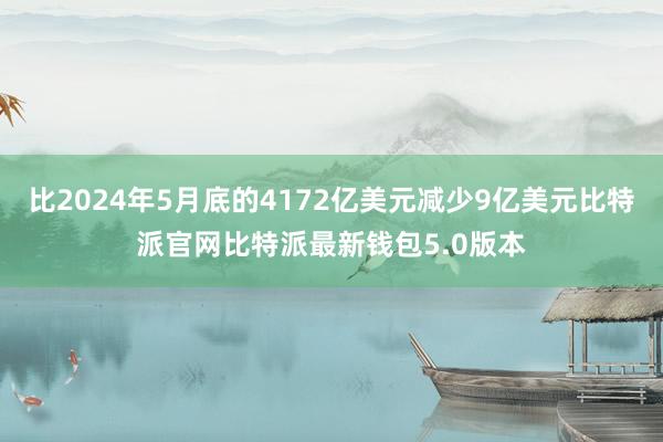 比2024年5月底的4172亿美元减少9亿美元比特派官网比特派最新钱包5.0版本