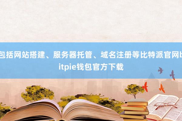 包括网站搭建、服务器托管、域名注册等比特派官网bitpie钱包官方下载