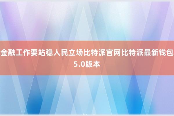 金融工作要站稳人民立场比特派官网比特派最新钱包5.0版本