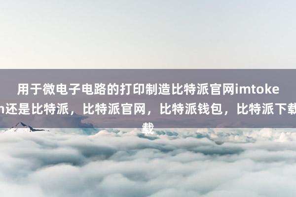 用于微电子电路的打印制造比特派官网imtoken还是比特派，比特派官网，比特派钱包，比特派下载