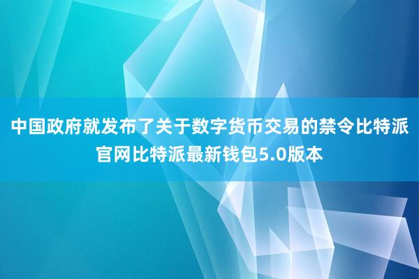 中国政府就发布了关于数字货币交易的禁令比特派官网比特派最新钱包5.0版本