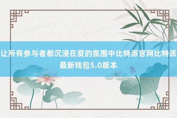 让所有参与者都沉浸在爱的氛围中比特派官网比特派最新钱包5.0版本