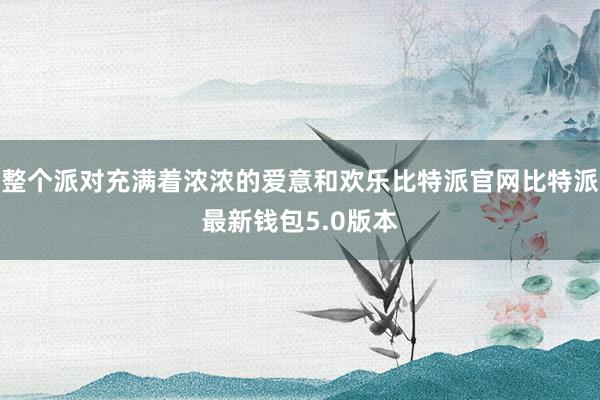 整个派对充满着浓浓的爱意和欢乐比特派官网比特派最新钱包5.0版本