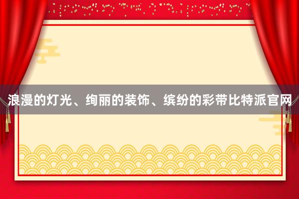 浪漫的灯光、绚丽的装饰、缤纷的彩带比特派官网