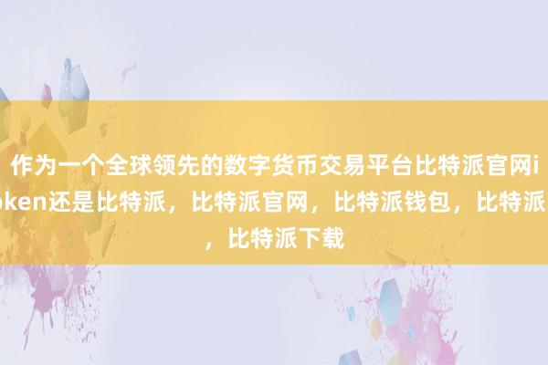 作为一个全球领先的数字货币交易平台比特派官网imtoken还是比特派，比特派官网，比特派钱包，比特派下载